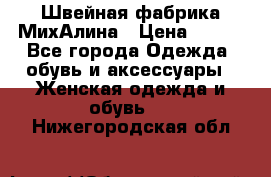 Швейная фабрика МихАлина › Цена ­ 999 - Все города Одежда, обувь и аксессуары » Женская одежда и обувь   . Нижегородская обл.